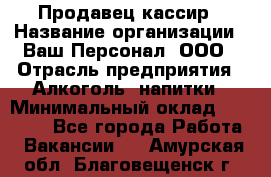 Продавец-кассир › Название организации ­ Ваш Персонал, ООО › Отрасль предприятия ­ Алкоголь, напитки › Минимальный оклад ­ 13 000 - Все города Работа » Вакансии   . Амурская обл.,Благовещенск г.